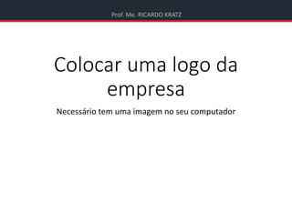 Prof. Me. RICARDO KRATZ
Colocar uma logo da
empresa
Necessário tem uma imagem no seu computador
 