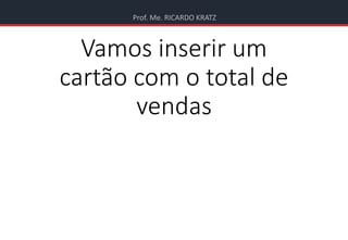 Prof. Me. RICARDO KRATZ
Vamos inserir um
cartão com o total de
vendas
 