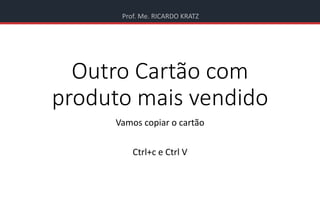 Prof. Me. RICARDO KRATZ
Outro Cartão com
produto mais vendido
Vamos copiar o cartão
Ctrl+c e Ctrl V
 