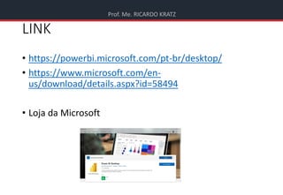 Prof. Me. RICARDO KRATZ
LINK
• https://powerbi.microsoft.com/pt-br/desktop/
• https://www.microsoft.com/en-
us/download/details.aspx?id=58494
• Loja da Microsoft
 