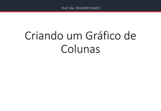 Prof. Me. RICARDO KRATZ
Criando um Gráfico de
Colunas
 