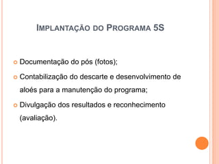 IMPLANTAÇÃO DO PROGRAMA 5S
 Documentação do pós (fotos);
 Contabilização do descarte e desenvolvimento de
aloés para a manutenção do programa;
 Divulgação dos resultados e reconhecimento
(avaliação).
 