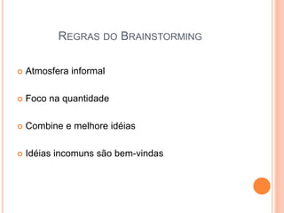REGRAS DO BRAINSTORMING
 Atmosfera informal
 Foco na quantidade
 Combine e melhore idéias
 Idéias incomuns são bem-vindas
 