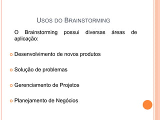 USOS DO BRAINSTORMING
O Brainstorming possui diversas áreas de
aplicação:
 Desenvolvimento de novos produtos
 Solução de problemas
 Gerenciamento de Projetos
 Planejamento de Negócios
 