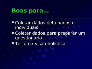 Boas para…Boas para…
 Coletar dados detalhados eColetar dados detalhados e
individuaisindividuais
 Coletar dados para preparar umColetar dados para preparar um
questionárioquestionário
 Ter uma visão holísticaTer uma visão holística
 