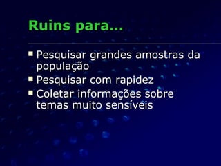 Ruins para…Ruins para…
 Pesquisar grandes amostras daPesquisar grandes amostras da
populaçãopopulação
 Pesquisar com rapidezPesquisar com rapidez
 Coletar informações sobreColetar informações sobre
temas muito sensíveistemas muito sensíveis
 