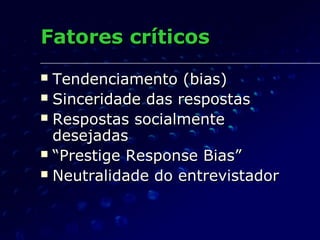 Fatores críticosFatores críticos
 Tendenciamento (bias)Tendenciamento (bias)
 Sinceridade das respostasSinceridade das respostas
 Respostas socialmenteRespostas socialmente
desejadasdesejadas
 ““Prestige Response Bias”Prestige Response Bias”
 Neutralidade do entrevistadorNeutralidade do entrevistador
 