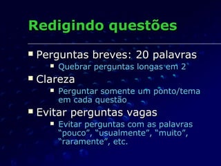 Redigindo questõesRedigindo questões
 Perguntas breves: 20 palavrasPerguntas breves: 20 palavras
 Quebrar perguntas longas em 2Quebrar perguntas longas em 2
 ClarezaClareza
 Perguntar somente um ponto/temaPerguntar somente um ponto/tema
em cada questãoem cada questão
 Evitar perguntas vagasEvitar perguntas vagas
 Evitar perguntas com as palavrasEvitar perguntas com as palavras
“pouco”, “usualmente”, “muito”,“pouco”, “usualmente”, “muito”,
“raramente”, etc.“raramente”, etc.
 