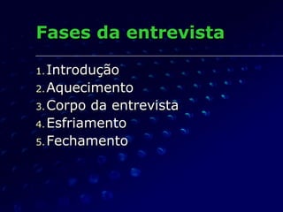 Fases da entrevistaFases da entrevista
1.1. IntroduçãoIntrodução
2.2. AquecimentoAquecimento
3.3. Corpo da entrevistaCorpo da entrevista
4.4. EsfriamentoEsfriamento
5.5. FechamentoFechamento
 