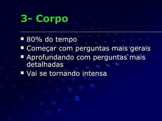 3- Corpo3- Corpo
 80% do tempo80% do tempo
 Começar com perguntas mais geraisComeçar com perguntas mais gerais
 Aprofundando com perguntas maisAprofundando com perguntas mais
detalhadasdetalhadas
 Vai se tornando intensaVai se tornando intensa
 