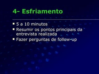 4- Esfriamento4- Esfriamento
 5 a 10 minutos5 a 10 minutos
 Resumir os pontos principais daResumir os pontos principais da
entrevista realizadaentrevista realizada
 Fazer perguntas de follow-upFazer perguntas de follow-up
 