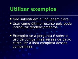 Utilizar exemplosUtilizar exemplos
 Não substituem a linguagem claraNão substituem a linguagem clara
 Usar como último recurso pois podeUsar como último recurso pois pode
introduzir tendenciamentosintroduzir tendenciamentos
 Exemplo: se a pergunta é sobre oExemplo: se a pergunta é sobre o
uso de companhias aéreas de baixouso de companhias aéreas de baixo
custo, ler a lista completa dessascusto, ler a lista completa dessas
companhias.companhias.
 