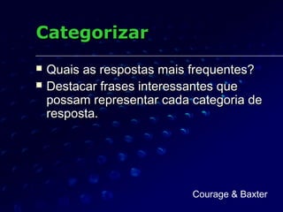 CategorizarCategorizar
 Quais as respostas mais frequentes?Quais as respostas mais frequentes?
 Destacar frases interessantes queDestacar frases interessantes que
possam representar cada categoria depossam representar cada categoria de
resposta.resposta.
Courage & Baxter
 