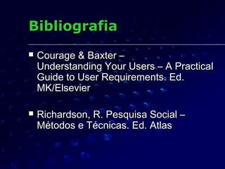 BibliografiaBibliografia
 Courage & Baxter –Courage & Baxter –
Understanding Your Users – A PracticalUnderstanding Your Users – A Practical
Guide to User Requirements. Ed.Guide to User Requirements. Ed.
MK/ElsevierMK/Elsevier
 Richardson, R. Pesquisa Social –Richardson, R. Pesquisa Social –
Métodos e Técnicas. Ed. AtlasMétodos e Técnicas. Ed. Atlas
 