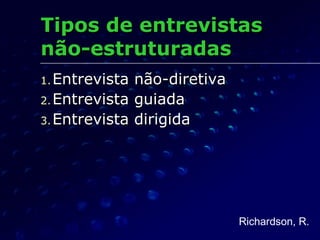 Tipos de entrevistasTipos de entrevistas
não-estruturadasnão-estruturadas
1.1. Entrevista não-diretivaEntrevista não-diretiva
2.2. Entrevista guiadaEntrevista guiada
3.3. Entrevista dirigidaEntrevista dirigida
Richardson, R.
 