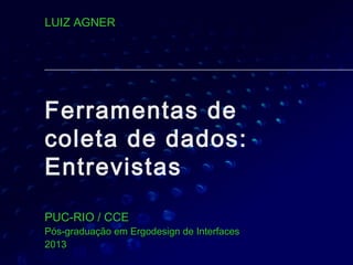 Ferramentas de
coleta de dados:
Entrevistas
PUC-RIO / CCEPUC-RIO / CCE
Pós-graduação em Ergodesign de InterfacesPós-graduação em Ergodesign de Interfaces
20132013
LUIZ AGNERLUIZ AGNER
 