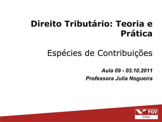 Direito Tributário: Teoria e Prática Espécies de Contribuições Aula 09 - 03.10.2011 Professora Julia Nogueira 