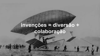 13
invenções = diversão +
colaboração
 