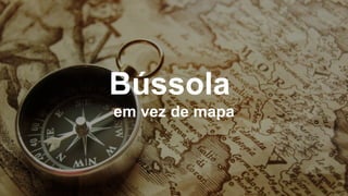 40
Bússola
em vez de mapa
 