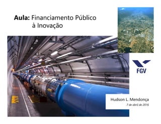 Aula: Financiamento Público
à Inovação
Hudson L. Mendonça
7 de abril de 2016
 