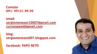 Contato 
091- 99131.99.99 
email 
sergiomenezes10007@gmail.com 
cursosspeed@gmail.com 
blog: 
sergiomenezes007.blogspot.com 
facebook: PAPO RETO 
