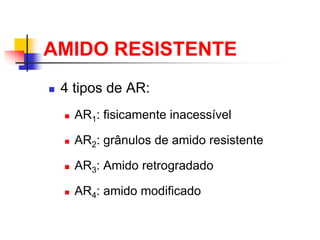 AMIDO RESISTENTE
 4 tipos de AR:
 AR1: fisicamente inacessível
 AR2: grânulos de amido resistente
 AR3: Amido retrogradado
 AR4: amido modificado
 