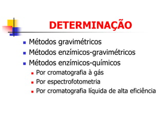 DETERMINAÇÃO
 Métodos gravimétricos
 Métodos enzímicos-gravimétricos
 Métodos enzímicos-químicos
 Por cromatografia à gás
 Por espectrofotometria
 Por cromatografia líquida de alta eficiência
 
