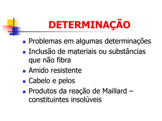 DETERMINAÇÃO
 Problemas em algumas determinações
 Inclusão de materiais ou substâncias
que não fibra
 Amido resistente
 Cabelo e pelos
 Produtos da reação de Maillard –
constituintes insolúveis
 