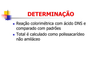 DETERMINAÇÃO
 Reação colorimétrica com ácido DNS e
comparado com padrões
 Total é calculado como polissacarídeo
não amiláceo
 