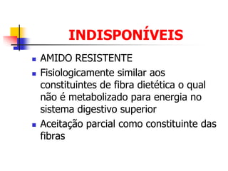 INDISPONÍVEIS
 AMIDO RESISTENTE
 Fisiologicamente similar aos
constituintes de fibra dietética o qual
não é metabolizado para energia no
sistema digestivo superior
 Aceitação parcial como constituinte das
fibras
 