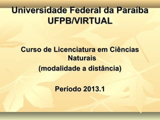 Universidade Federal da Paraíba
        UFPB/VIRTUAL


  Curso de Licenciatura em Ciências
               Naturais
      (modalidade a distância)

           Período 2013.1
 