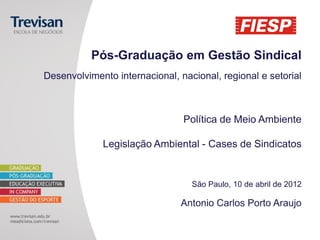Pós-Graduação em Gestão Sindical
Desenvolvimento internacional, nacional, regional e setorial
Política de Meio Ambiente
Legislação Ambiental - Cases de Sindicatos
São Paulo, 10 de abril de 2012
Antonio Carlos Porto Araujo
 