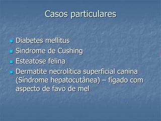 Casos particulares
 Diabetes mellitus
 Sindrome de Cushing
 Esteatose felina
 Dermatite necrolítica superficial canina
(Síndrome hepatocutânea) – fígado com
aspecto de favo de mel
 