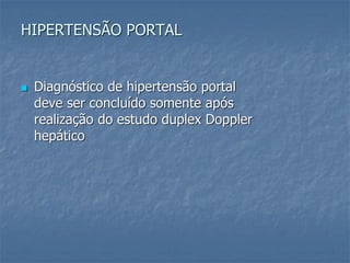HIPERTENSÃO PORTAL
 Diagnóstico de hipertensão portal
deve ser concluído somente após
realização do estudo duplex Doppler
hepático
 