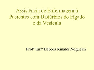 Assistência de Enfermagem à
Pacientes com Distúrbios do Fígado
e da Vesícula
Profª Enfª Débora Rinaldi Nogueira
 