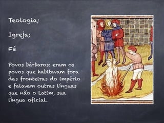 Teologia; 
Igreja; 
Fé 
Povos bárbaros: eram os 
povos que habitavam fora 
das fronteiras do império 
e falavam outras línguas 
que não o Latim, sua 
língua oficial. 
 