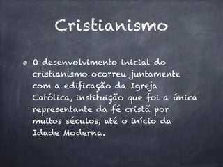 Cristianismo 
O desenvolvimento inicial do 
cristianismo ocorreu juntamente 
com a edificação da Igreja 
Católica, instituição que foi a única 
representante da fé cristã por 
muitos séculos, até o início da 
Idade Moderna. 
 