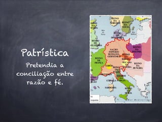 Patrística 
Pretendia a 
conciliação entre 
razão e fé. 
 