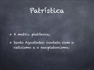 Patrística 
A matriz platônica; 
Santo Agostinho: contato com o 
ceticismo e o neoplatonismo; 
 