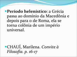 Período helenístico : a Grécia passa ao domínio da Macedônia e depois para o de Roma, ela se torna colônia de um império universal. CHAUÍ, Marilena.  Convite à Filosofia. p. 16-17 