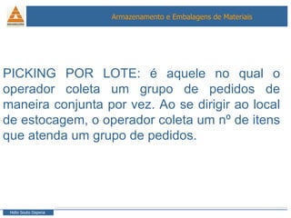 PICKING POR LOTE: é aquele no qual o operador coleta um grupo de pedidos de maneira conjunta por vez. Ao se dirigir ao local de estocagem, o operador coleta um nº de itens que atenda um grupo de pedidos. 