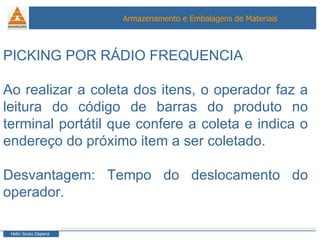PICKING POR RÁDIO FREQUENCIA Ao realizar a coleta dos itens, o operador faz a leitura do código de barras do produto no terminal portátil que confere a coleta e indica o endereço do próximo item a ser coletado. Desvantagem: Tempo do deslocamento do operador. 