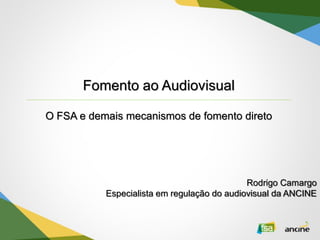 Fomento ao Audiovisual
O FSA e demais mecanismos de fomento direto
Rodrigo Camargo
Especialista em regulação do audiovisual da ANCINE
 