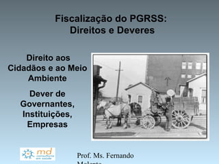 Fiscalização do PGRSS:
             Direitos e Deveres

    Direito aos
Cidadãos e ao Meio
    Ambiente
    Dever de
  Governantes,
  Instituições,
   Empresas


                  Prof. Ms. Fernando
 
