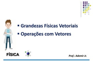 FÍSICA
 Grandezas Físicas Vetoriais
 Operações com Vetores
Prof.: Ademir Jr.
 