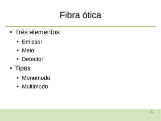 16
Fibra ótica
● Três elementos
● Emissor
● Meio
● Detector
● Tipos
● Monomodo
● Multimodo
 