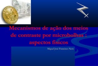 Mecanismos de ação dos meios
de contraste por microbolhas :
aspectos físicos
Miguel José Francisco NetoMiguel José Francisco Neto
 