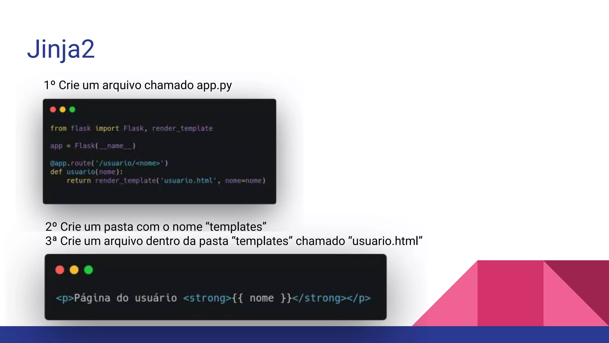 Jinja2
1º Crie um arquivo chamado app.py
2º Crie um pasta com o nome “templates”
3ª Crie um arquivo dentro da pasta “templates” chamado “usuario.html”
 