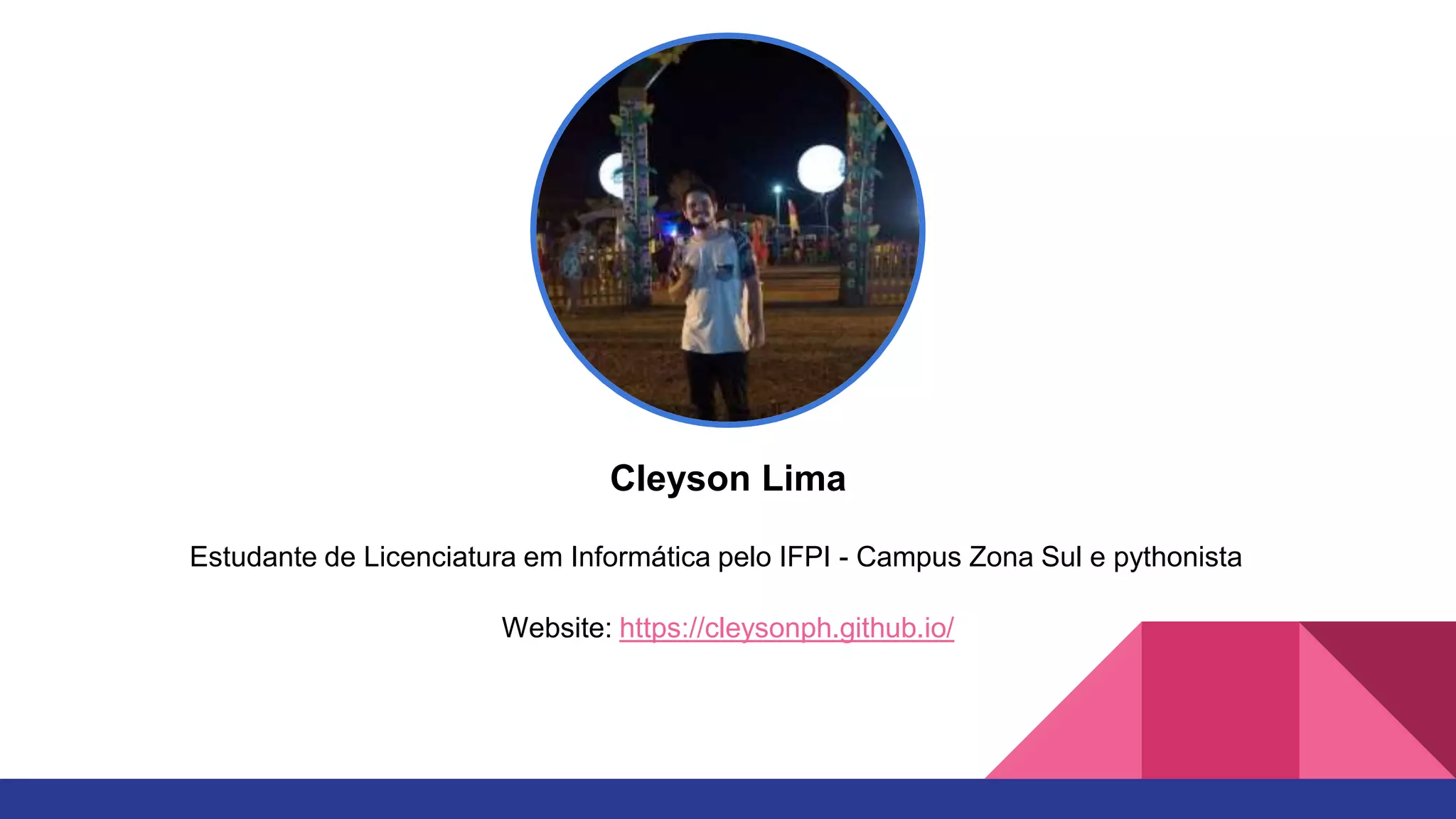 Cleyson Lima
Estudante de Licenciatura em Informática pelo IFPI - Campus Zona Sul e pythonista
Website: https://cleysonph.github.io/
 