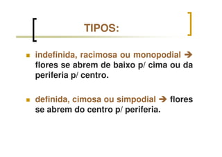 indefinida, racimosa ou monopodial
flores se abrem de baixo p/ cima ou da
periferia p/ centro.
definida, cimosa ou simpodial flores
se abrem do centro p/ periferia.
TIPOS:
 